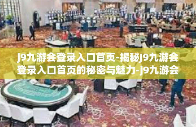 j9九游会登录入口首页-揭秘J9九游会登录入口首页的秘密与魅力-j9九游会登录入口首页