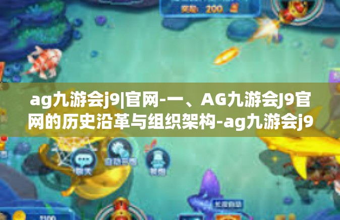 ag九游会j9|官网-一、AG九游会J9官网的历史沿革与组织架构-ag九游会j9|官网