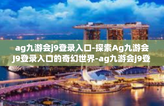 ag九游会j9登录入口-探索Ag九游会J9登录入口的奇幻世界-ag九游会j9登录入口