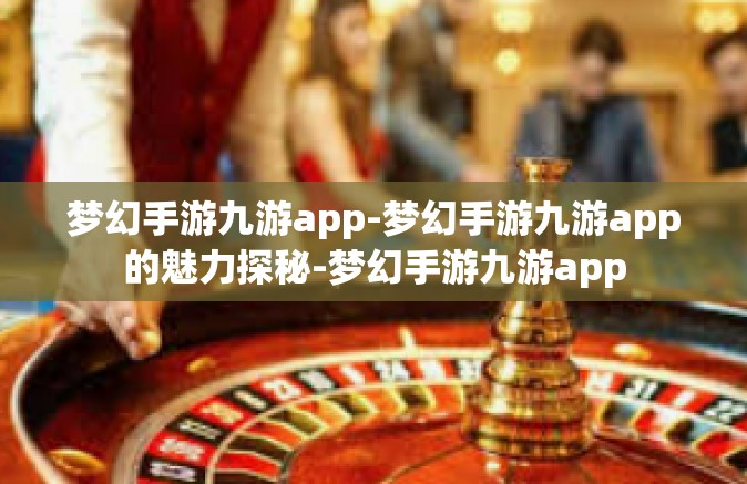 梦幻手游九游app-梦幻手游九游app的魅力探秘-梦幻手游九游app