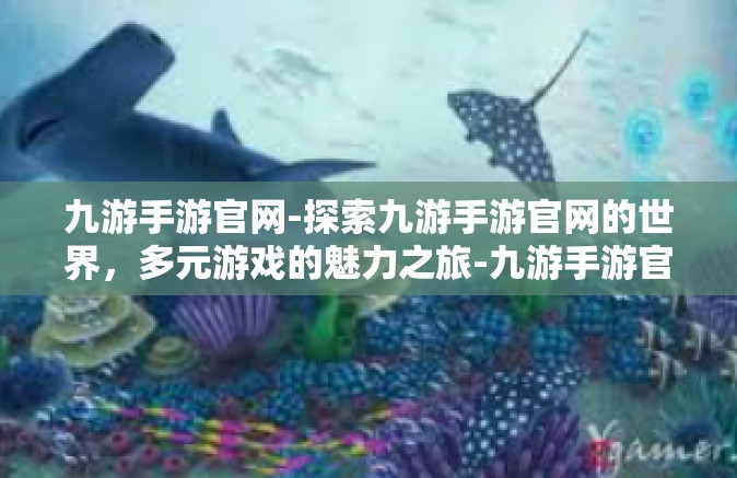 九游手游官网-探索九游手游官网的世界，多元游戏的魅力之旅-九游手游官网