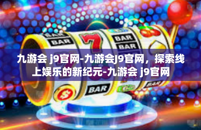 九游会 j9官网-九游会J9官网，探索线上娱乐的新纪元-九游会 j9官网