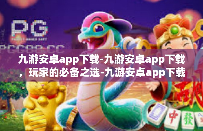 九游安卓app下载-九游安卓app下载，玩家的必备之选-九游安卓app下载