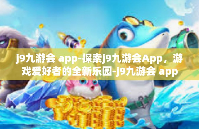 j9九游会 app-探索j9九游会App，游戏爱好者的全新乐园-j9九游会 app