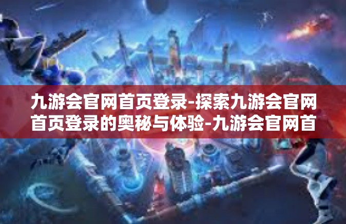 九游会官网首页登录-探索九游会官网首页登录的奥秘与体验-九游会官网首页登录