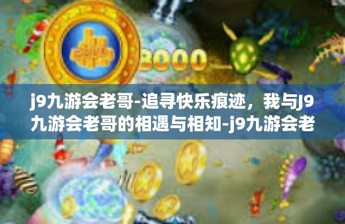 j9九游会老哥-追寻快乐痕迹，我与J9九游会老哥的相遇与相知-j9九游会老哥