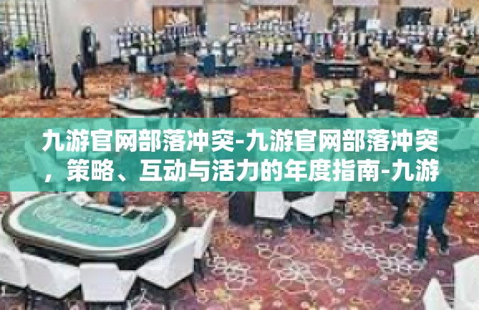 九游官网部落冲突-九游官网部落冲突，策略、互动与活力的年度指南-九游官网部落冲突