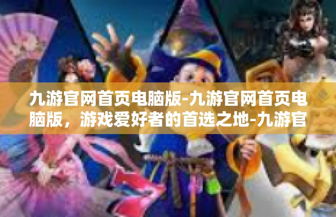 九游官网首页电脑版-九游官网首页电脑版，游戏爱好者的首选之地-九游官网首页电脑版