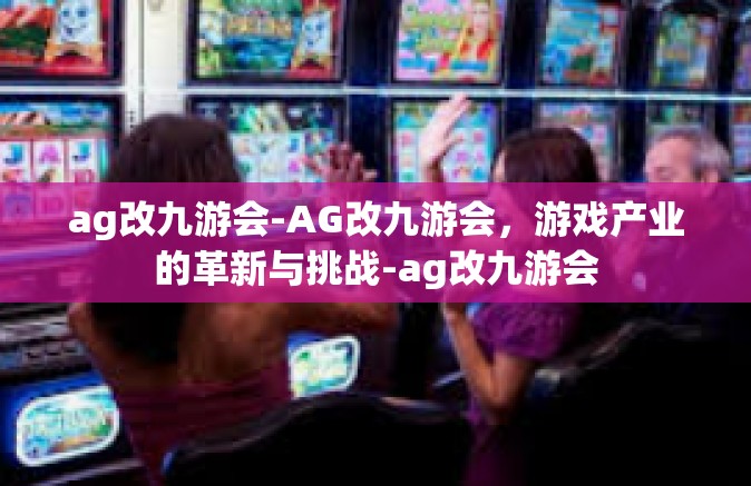 ag改九游会-AG改九游会，游戏产业的革新与挑战-ag改九游会