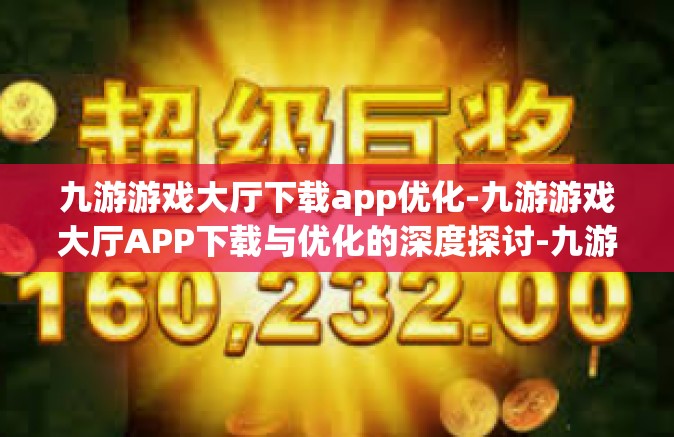九游游戏大厅下载app优化-九游游戏大厅APP下载与优化的深度探讨-九游游戏大厅下载app优化