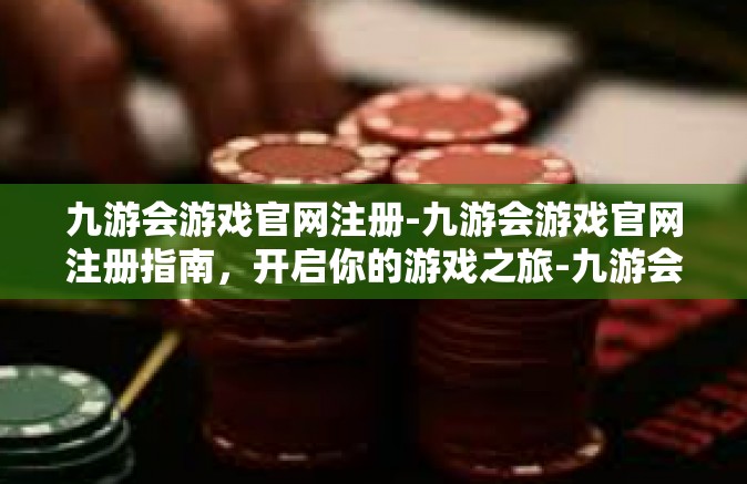 九游会游戏官网注册-九游会游戏官网注册指南，开启你的游戏之旅-九游会游戏官网注册