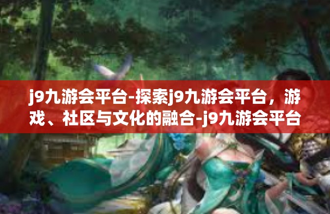 j9九游会平台-探索j9九游会平台，游戏、社区与文化的融合-j9九游会平台