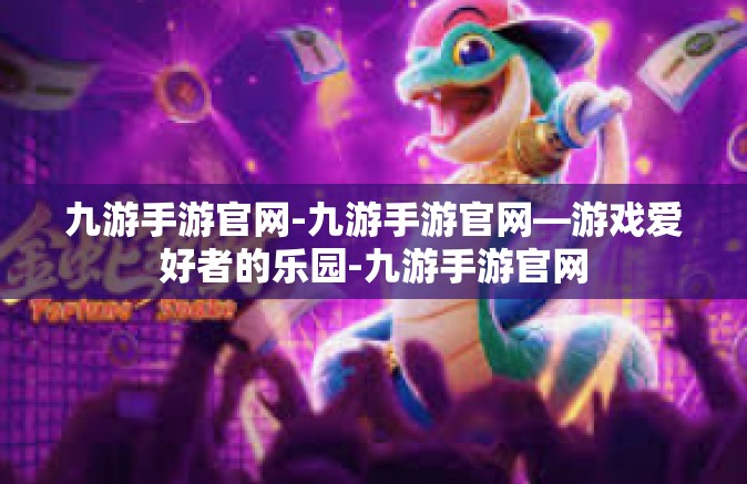 九游手游官网-九游手游官网—游戏爱好者的乐园-九游手游官网