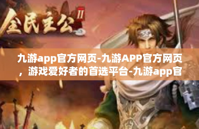 九游app官方网页-九游APP官方网页，游戏爱好者的首选平台-九游app官方网页