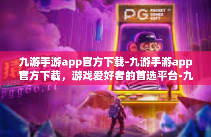 九游手游app官方下载-九游手游app官方下载，游戏爱好者的首选平台-九游手游app官方下载