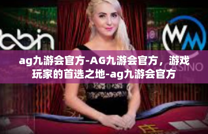 ag九游会官方-AG九游会官方，游戏玩家的首选之地-ag九游会官方