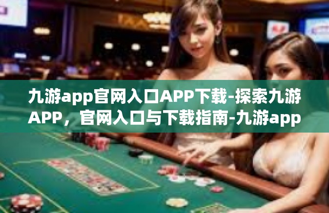 九游app官网入口APP下载-探索九游APP，官网入口与下载指南-九游app官网入口APP下载