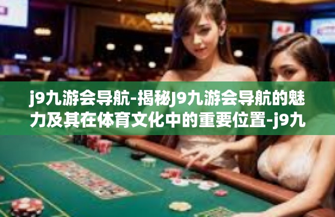 j9九游会导航-揭秘J9九游会导航的魅力及其在体育文化中的重要位置-j9九游会导航