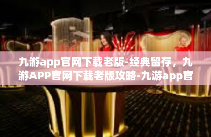 九游app官网下载老版-经典留存，九游APP官网下载老版攻略-九游app官网下载老版