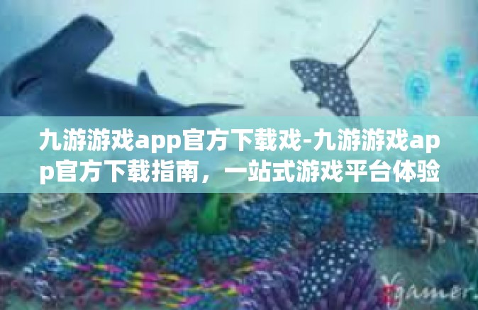 九游游戏app官方下载戏-九游游戏app官方下载指南，一站式游戏平台体验-九游游戏app官方下载戏