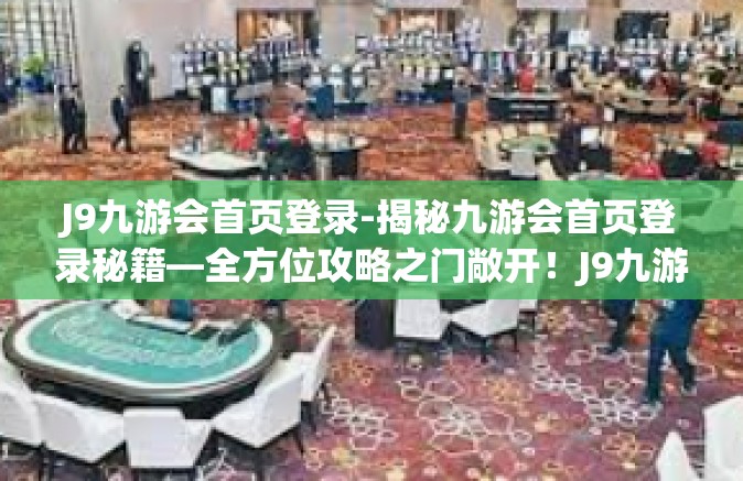 J9九游会首页登录-揭秘九游会首页登录秘籍—全方位攻略之门敞开！J9九游会首页登录