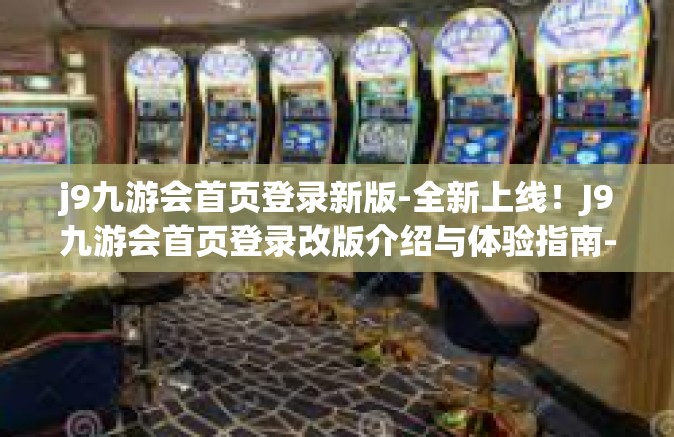 j9九游会首页登录新版-全新上线！J9九游会首页登录改版介绍与体验指南-j9九游会首页登录新版