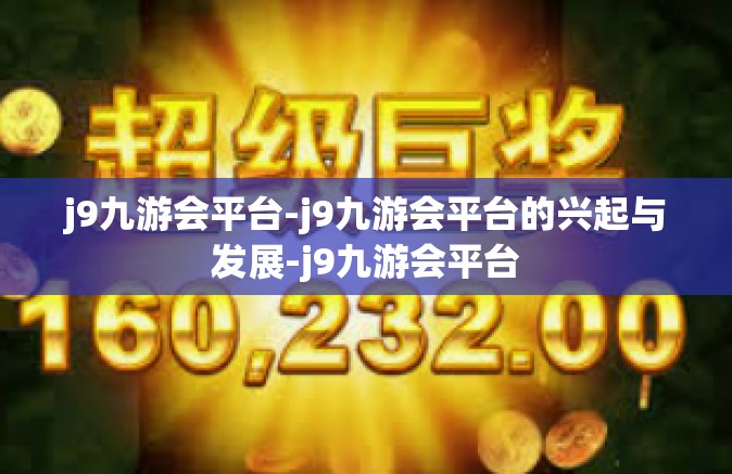 j9九游会平台-j9九游会平台的兴起与发展-j9九游会平台