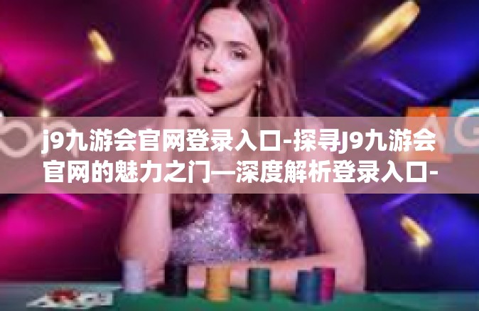 j9九游会官网登录入口-探寻J9九游会官网的魅力之门—深度解析登录入口-j9九游会官网登录入口
