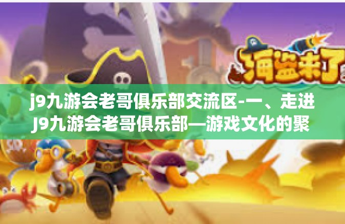 j9九游会老哥俱乐部交流区-一、走进J9九游会老哥俱乐部—游戏文化的聚集圣地-j9九游会老哥俱乐部交流区