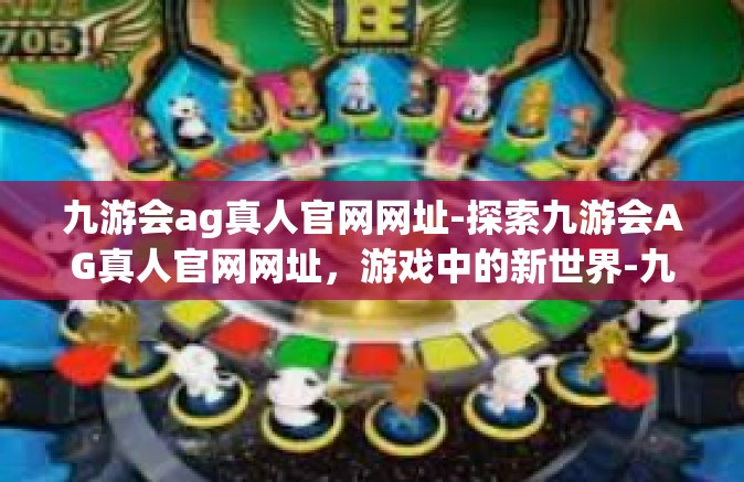 九游会ag真人官网网址-探索九游会AG真人官网网址，游戏中的新世界-九游会ag真人官网网址