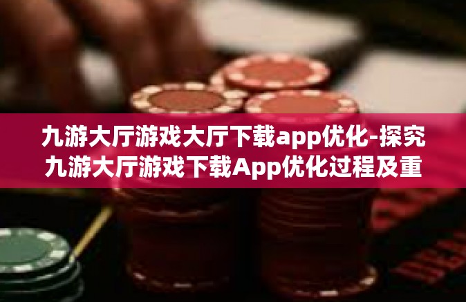 九游大厅游戏大厅下载app优化-探究九游大厅游戏下载App优化过程及重要性-九游大厅游戏大厅下载app优化
