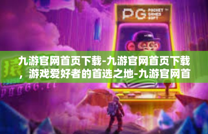 九游官网首页下载-九游官网首页下载，游戏爱好者的首选之地-九游官网首页下载
