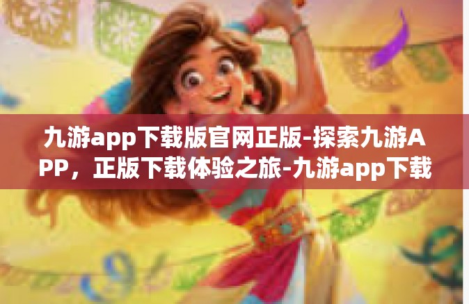 九游app下载版官网正版-探索九游APP，正版下载体验之旅-九游app下载版官网正版