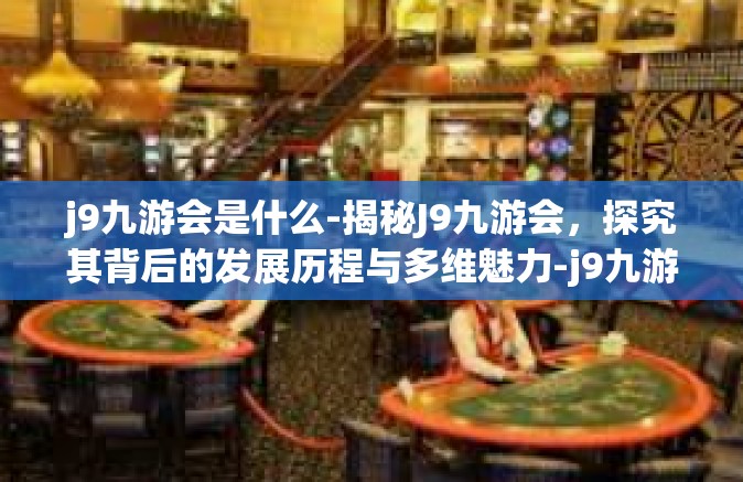 j9九游会是什么-揭秘J9九游会，探究其背后的发展历程与多维魅力-j9九游会是什么