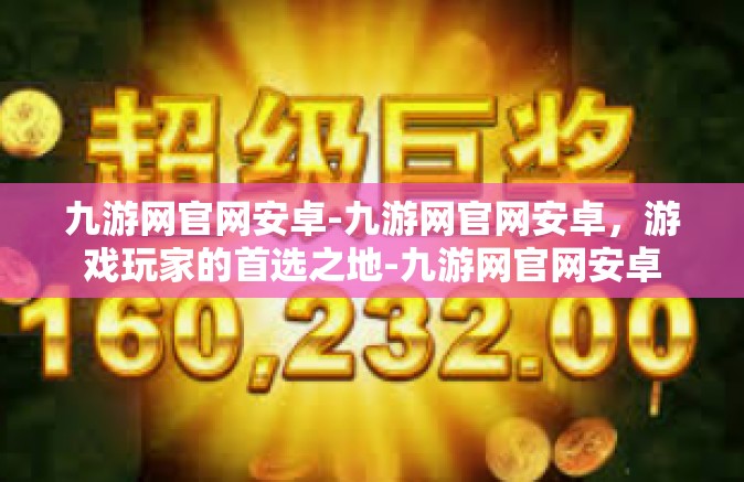 九游网官网安卓-九游网官网安卓，游戏玩家的首选之地-九游网官网安卓