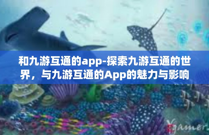 和九游互通的app-探索九游互通的世界，与九游互通的App的魅力与影响-和九游互通的app