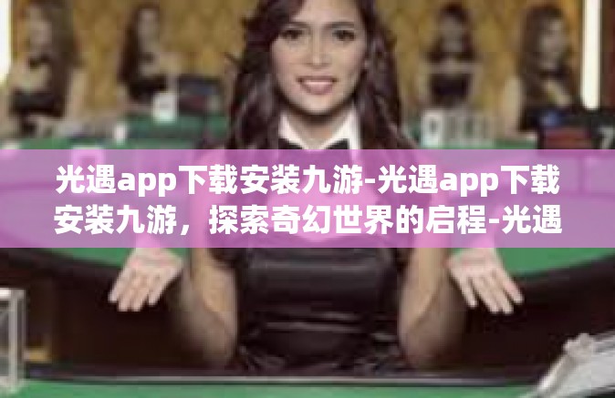 光遇app下载安装九游-光遇app下载安装九游，探索奇幻世界的启程-光遇app下载安装九游