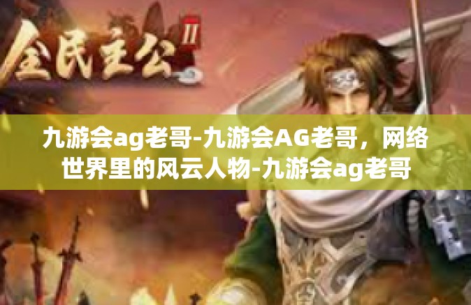 九游会ag老哥-九游会AG老哥，网络世界里的风云人物-九游会ag老哥