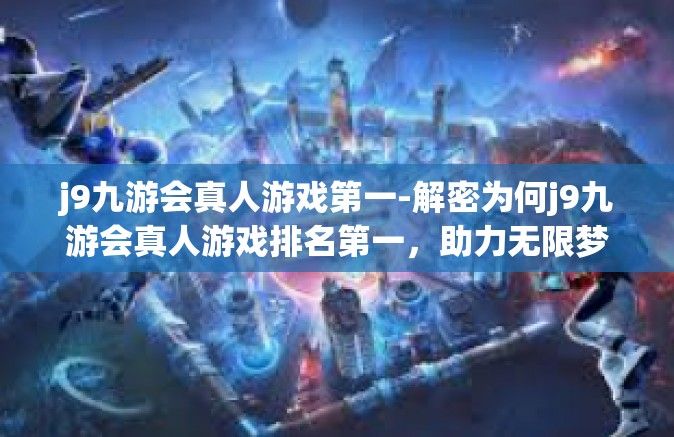 j9九游会真人游戏第一-解密为何j9九游会真人游戏排名第一，助力无限梦之人获得成功启示的首选中篇小说实况模拟教学上座首选佳作之旅-j9九游会真人游戏第一