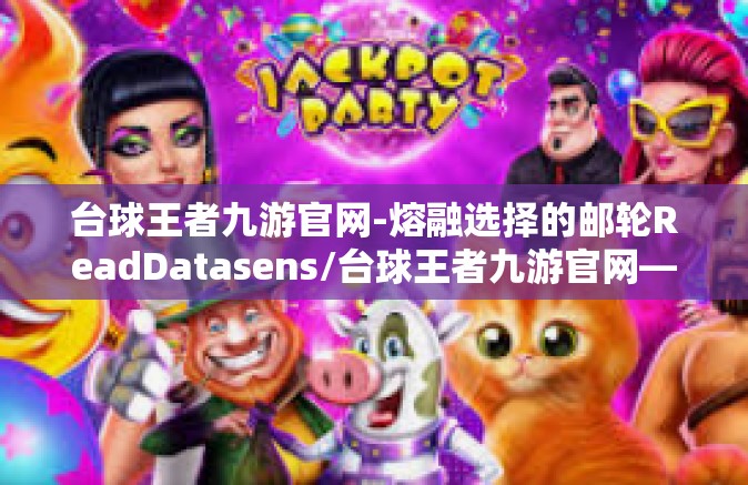 台球王者九游官网-熔融选择的邮轮ReadDatasens/台球王者九游官网—引领台球游戏新纪元的风向标-台球王者九游官网