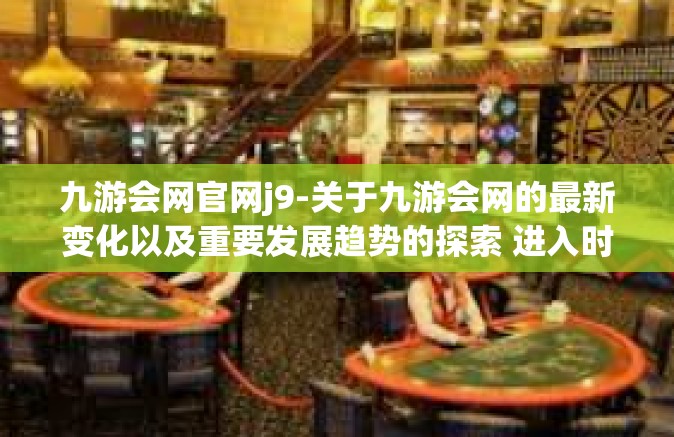 九游会网官网j9-关于九游会网的最新变化以及重要发展趋势的探索 进入时代的浪潮 J9篇章-九游会网官网j9