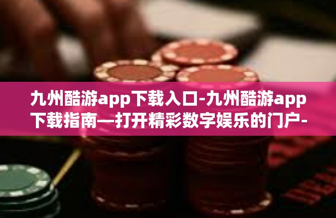 九州酷游app下载入口-九州酷游app下载指南—打开精彩数字娱乐的门户-九州酷游app下载入口