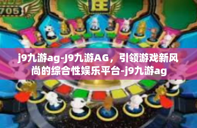 j9九游ag-J9九游AG，引领游戏新风尚的综合性娱乐平台-j9九游ag