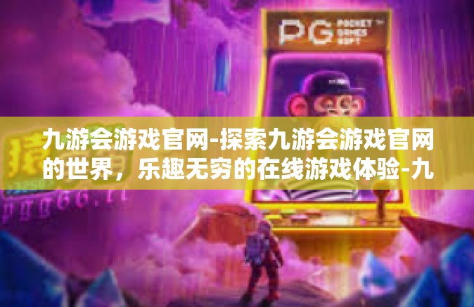 九游会游戏官网-探索九游会游戏官网的世界，乐趣无穷的在线游戏体验-九游会游戏官网