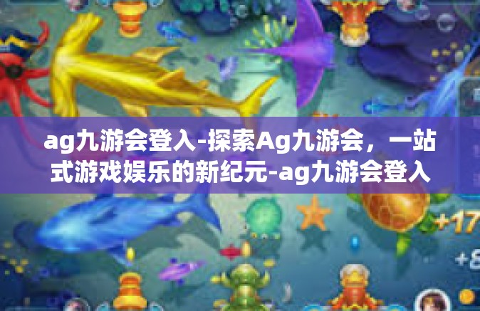 ag九游会登入-探索Ag九游会，一站式游戏娱乐的新纪元-ag九游会登入