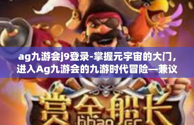 ag九游会j9登录-掌握元宇宙的大门，进入Ag九游会的九游时代冒险—兼议您的游戏布局与其视角融入个性化引领的体验提升之旅新体验篇章标题-ag九游会j9登录