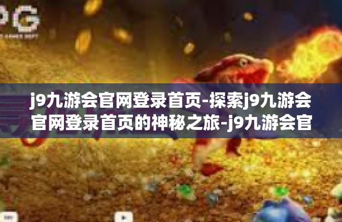 j9九游会官网登录首页-探索j9九游会官网登录首页的神秘之旅-j9九游会官网登录首页
