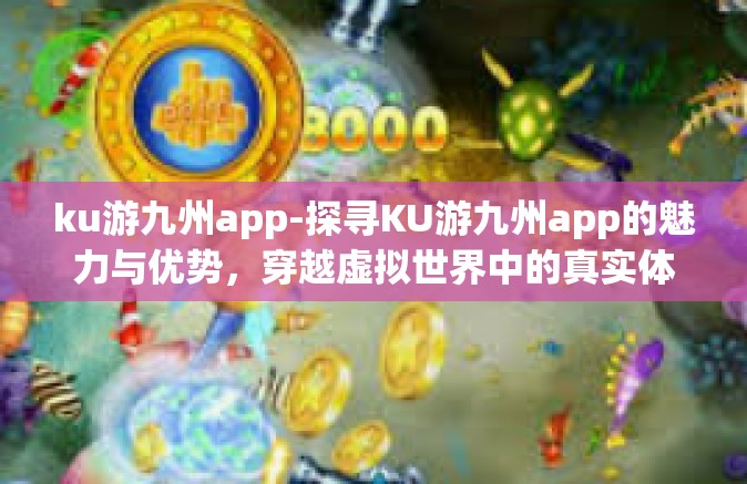 ku游九州app-探寻KU游九州app的魅力与优势，穿越虚拟世界中的真实体验-ku游九州app