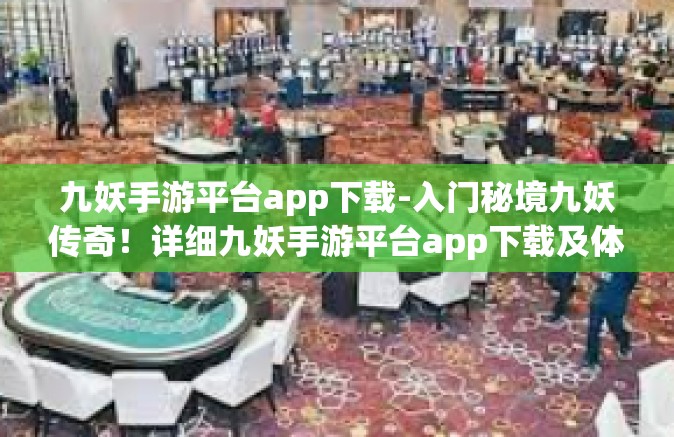 九妖手游平台app下载-入门秘境九妖传奇！详细九妖手游平台app下载及体验心得分享-九妖手游平台app下载