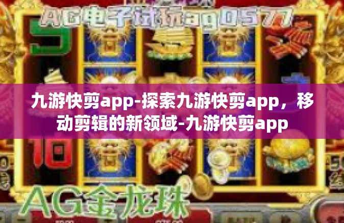 九游快剪app-探索九游快剪app，移动剪辑的新领域-九游快剪app